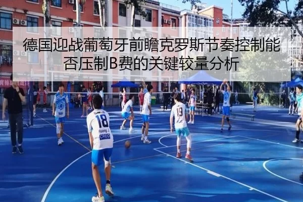 德国迎战葡萄牙前瞻克罗斯节奏控制能否压制B费的关键较量分析