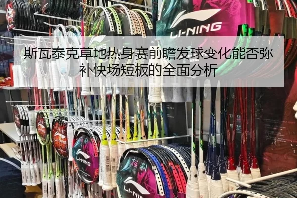 斯瓦泰克草地热身赛前瞻发球变化能否弥补快场短板的全面分析